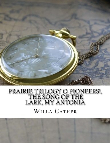 PRAIRIE TRILOGY O Pioneers!, the Song of the Lark, My Antonia