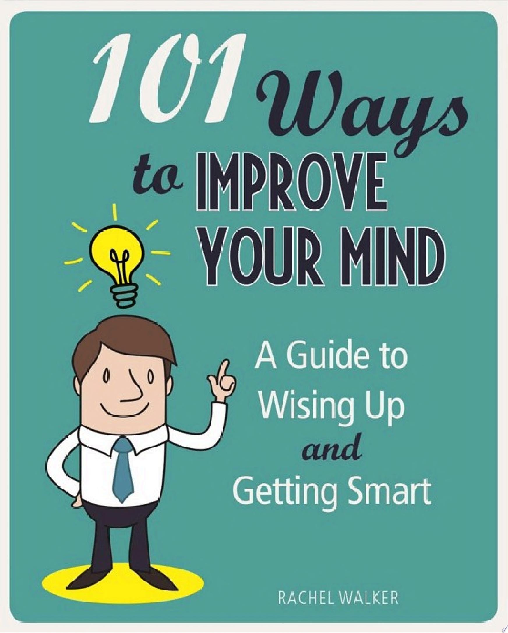 101 Ways to Improve Your Mind A Guide to Wising Up and Getting Smart