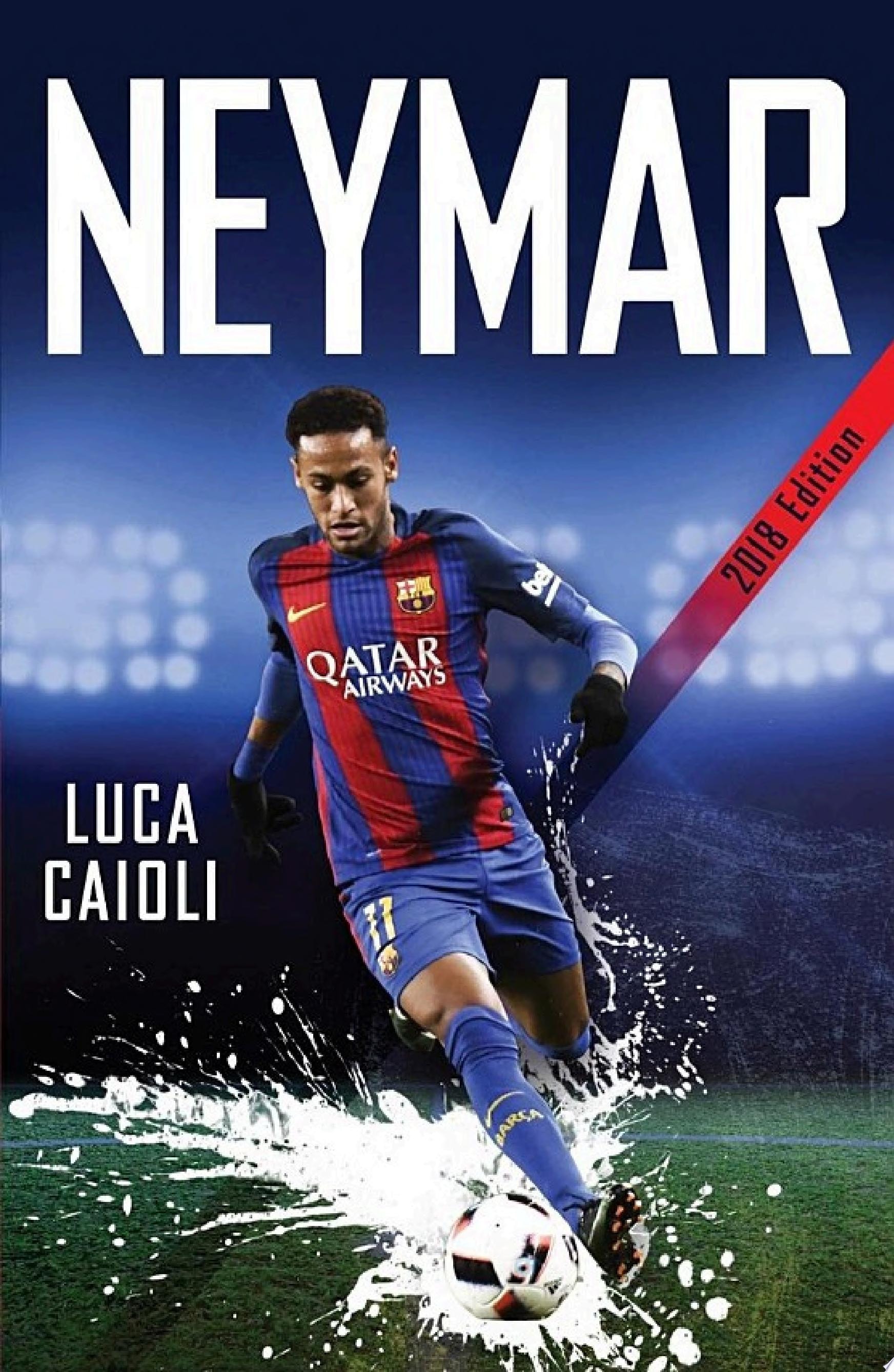 Neymar - 2018 Updated Edition The Unstoppable Rise of Barcelona's Brazilian Superstar
