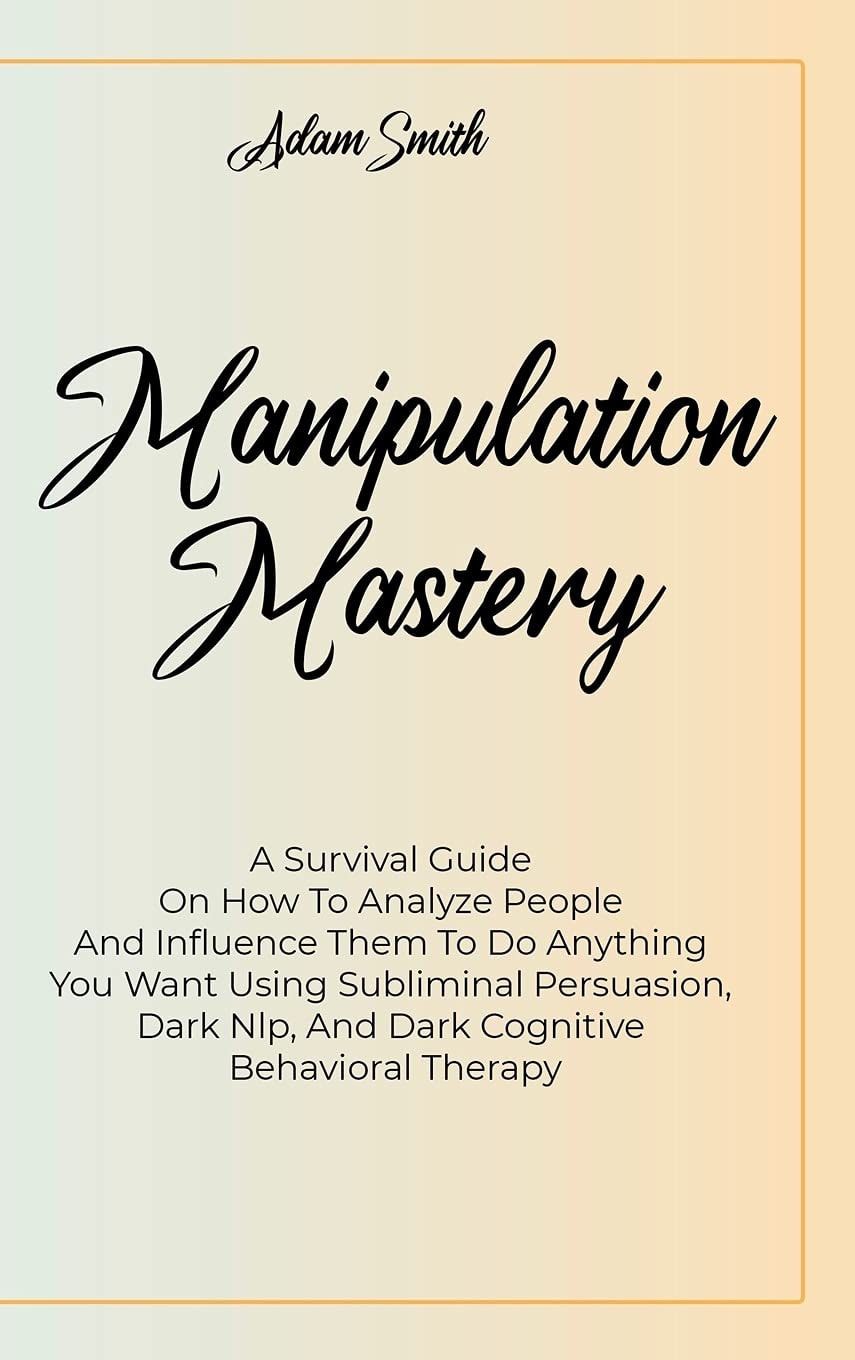 Manipulation Mastery A Survival Guide On How To Analyze People And Influence Them To Do Anything You Want Using Subliminal Persuasion, Dark Nlp, And Dark Cognitive Behavioral Therapy