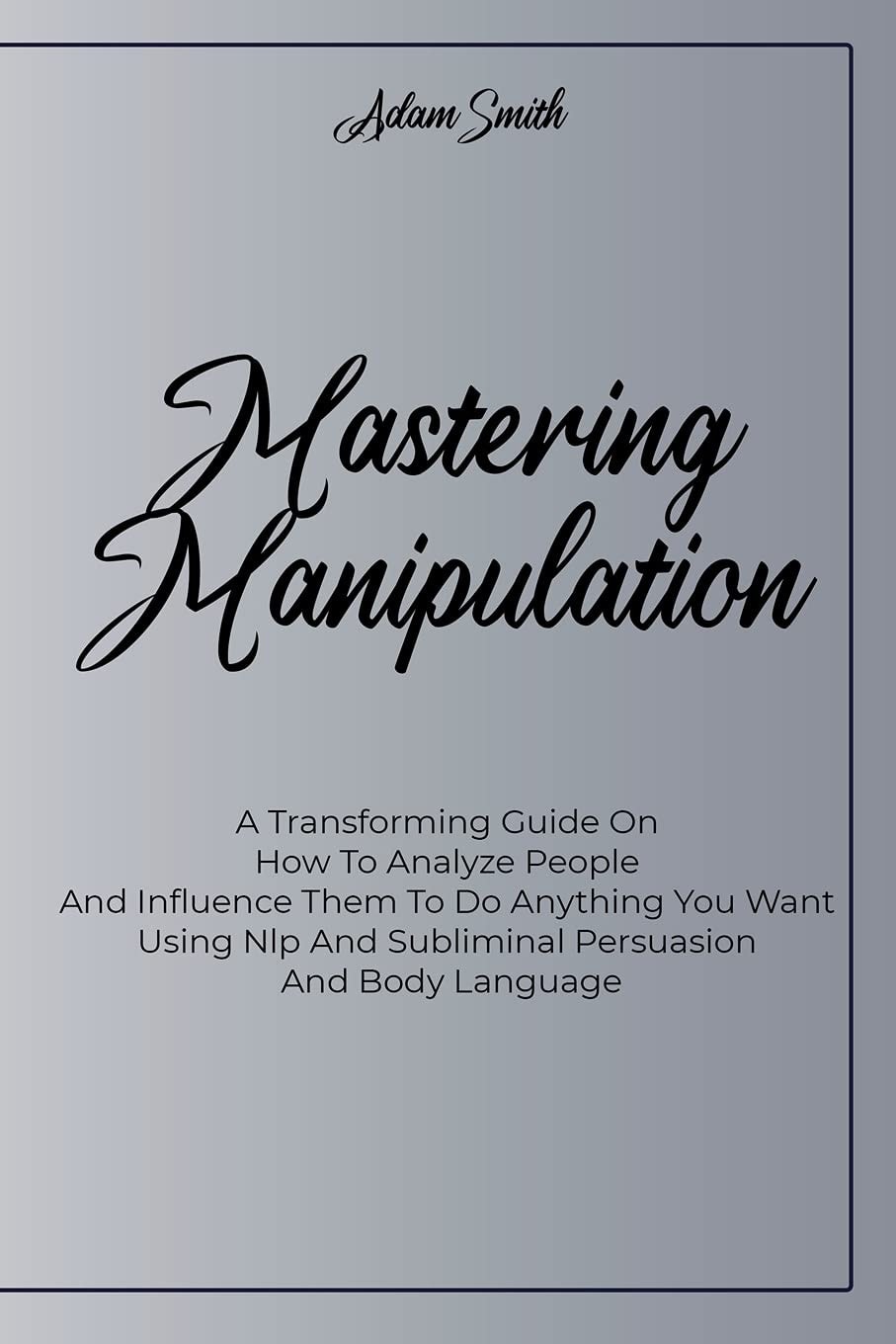 Mastering Manipulation A Transforming Guide On How To Analyze People And Influence Them To Do Anything You Want Using Nlp And Subliminal Persuasion And Body Language
