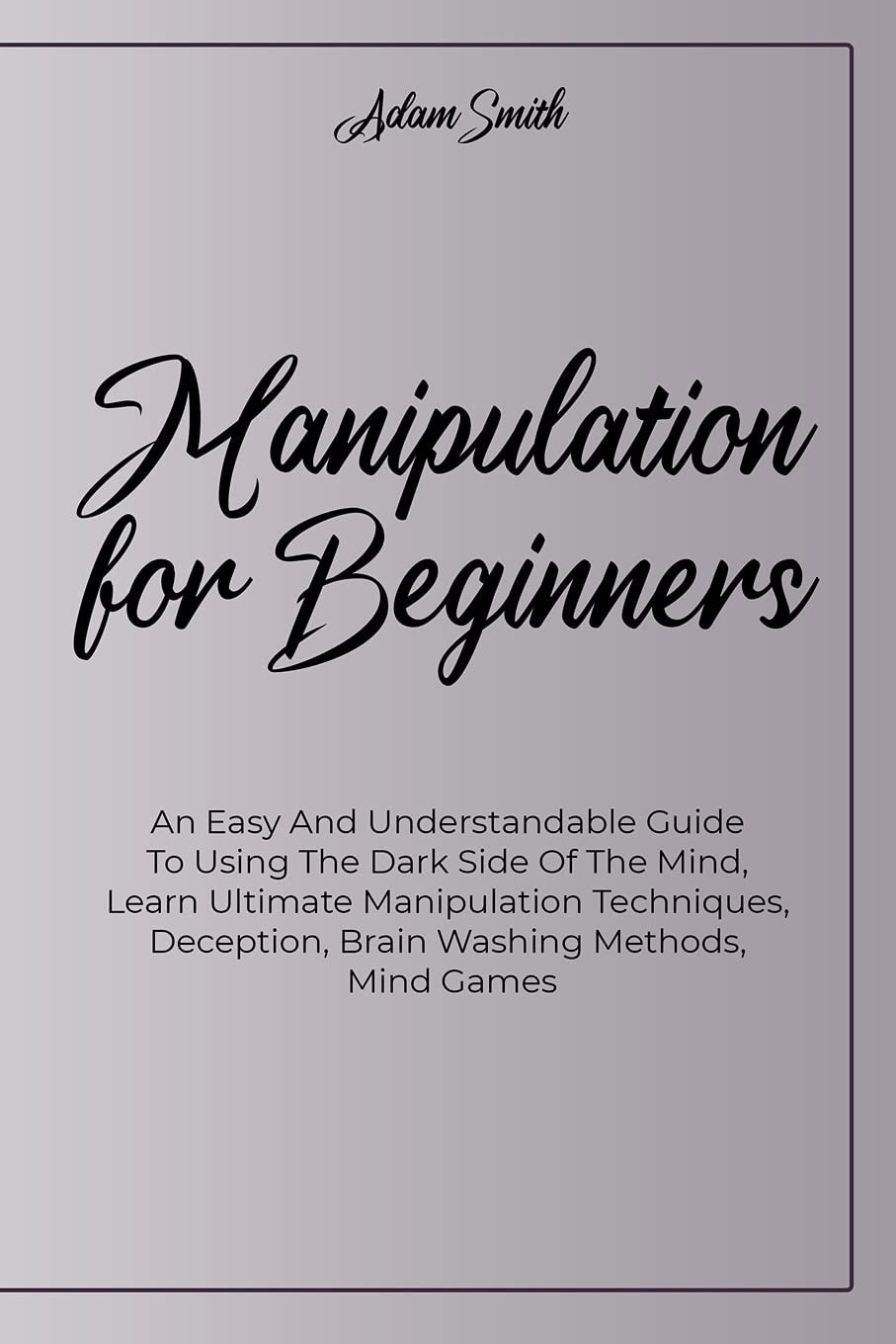 Manipulation For Beginners An Easy And Understandable Guide To Using The Dark Side Of The Mind, Learn Ultimate Manipulation Techniques, Deception, Brain Washing Methods, Mind Games
