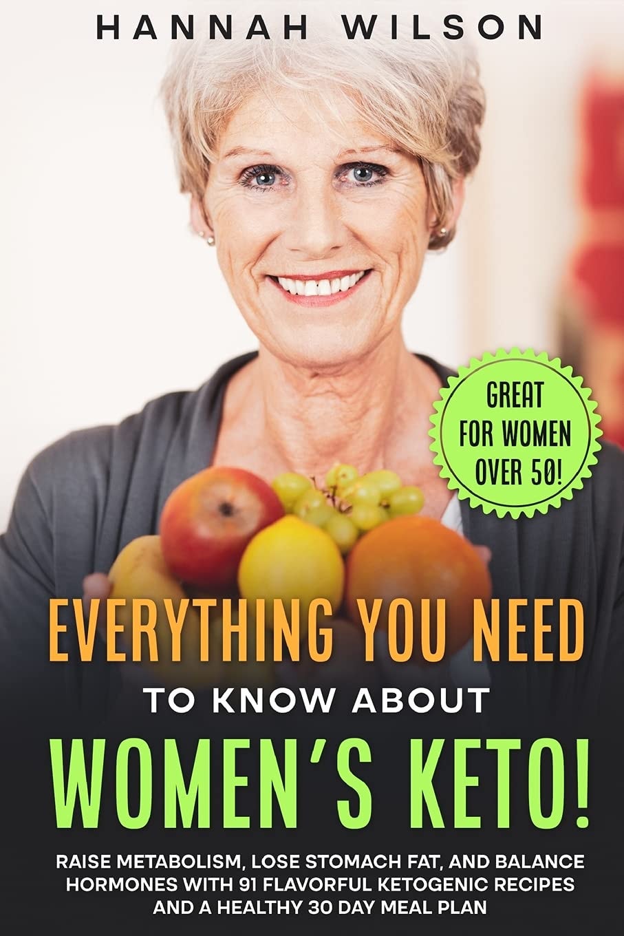 Everything You Need to Know About Women's Keto! Raise Metabolism, Lose Stomach Fat, and Balance Hormones with 91 Flavorful Ketogenic Recipes and a Healthy 30 Day Meal Plan (Great for Women Over 50!)