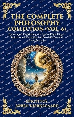 The Complete Philosophy Collection (Vol. 6): Discourses & Enchiridion with Fear and Trembling - Epictetus and Kierkegaard on Freedom, Duty and Inner ... Hardbound Edition) (Library of Alexandria)