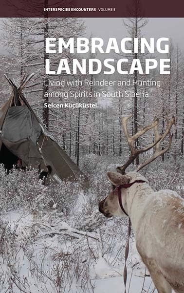 Embracing Landscape: Living with Reindeer and Hunting among Spirits in South Siberia (Interspecies Encounters, 3)
