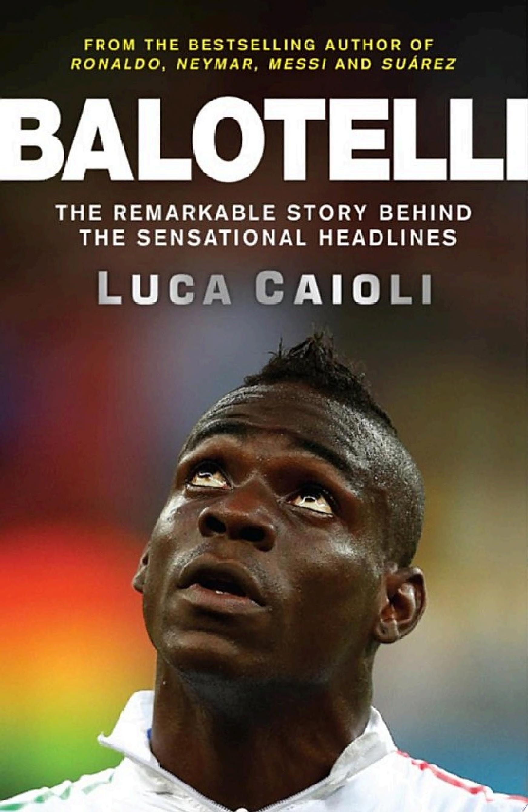 Balotelli The Remarkable Story Behind the Sensational Headlines