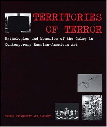 Territories of Terror Mythologies and Memories of the Gulag in Contemporary Russian-American Art ; Boston University Art Gallery, October 24, 2006 - January 14, 2007