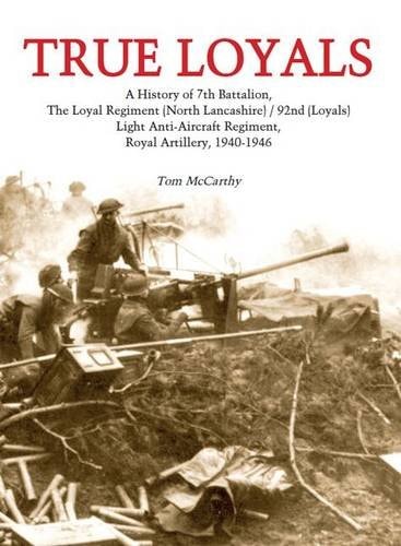 True Loyals A History of 7th Battalion, the Loyal Regiment (North Lancashire)/92nd (Loyals) Light Anti-Aircraft Regiment, Royal Artillery, 1940-1946