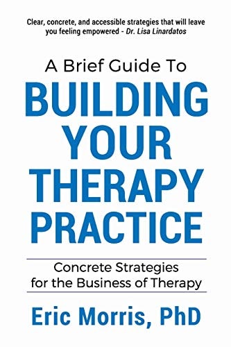 A Brief Guide to Building Your Therapy Practice Concrete Strategies for the Business of Therapy