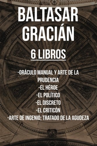 Baltasar Gracian (6 Libros) Oráculo Manual Y Arte de la Prudencia, El Héroe, El Político, El Discreto, El Criticón, Arte de Ingenio; Tratado de la Agudeza