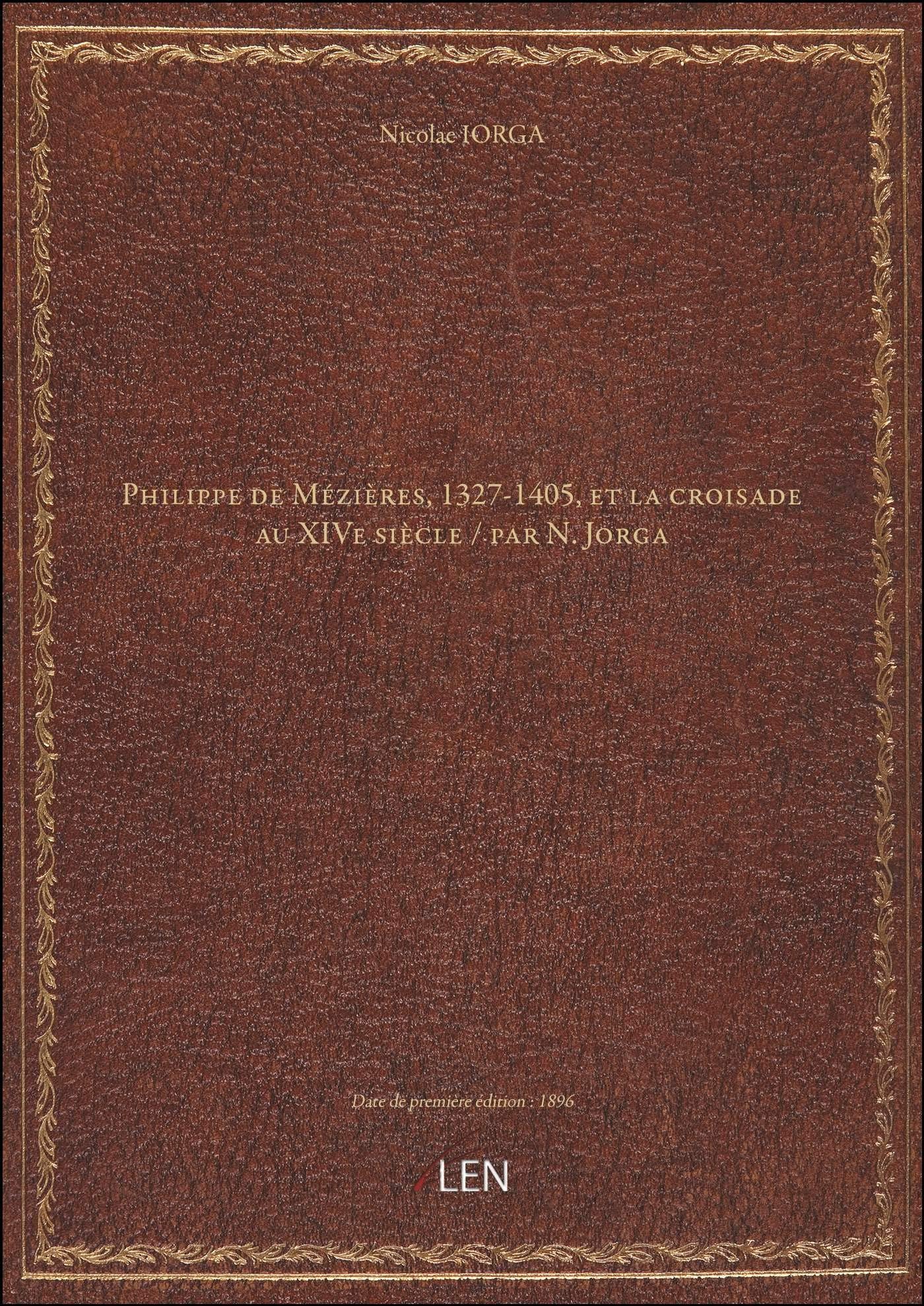 Philippe de Mézières, 1327-1405, et la croisade au XIVe siècle / par N. Jorga