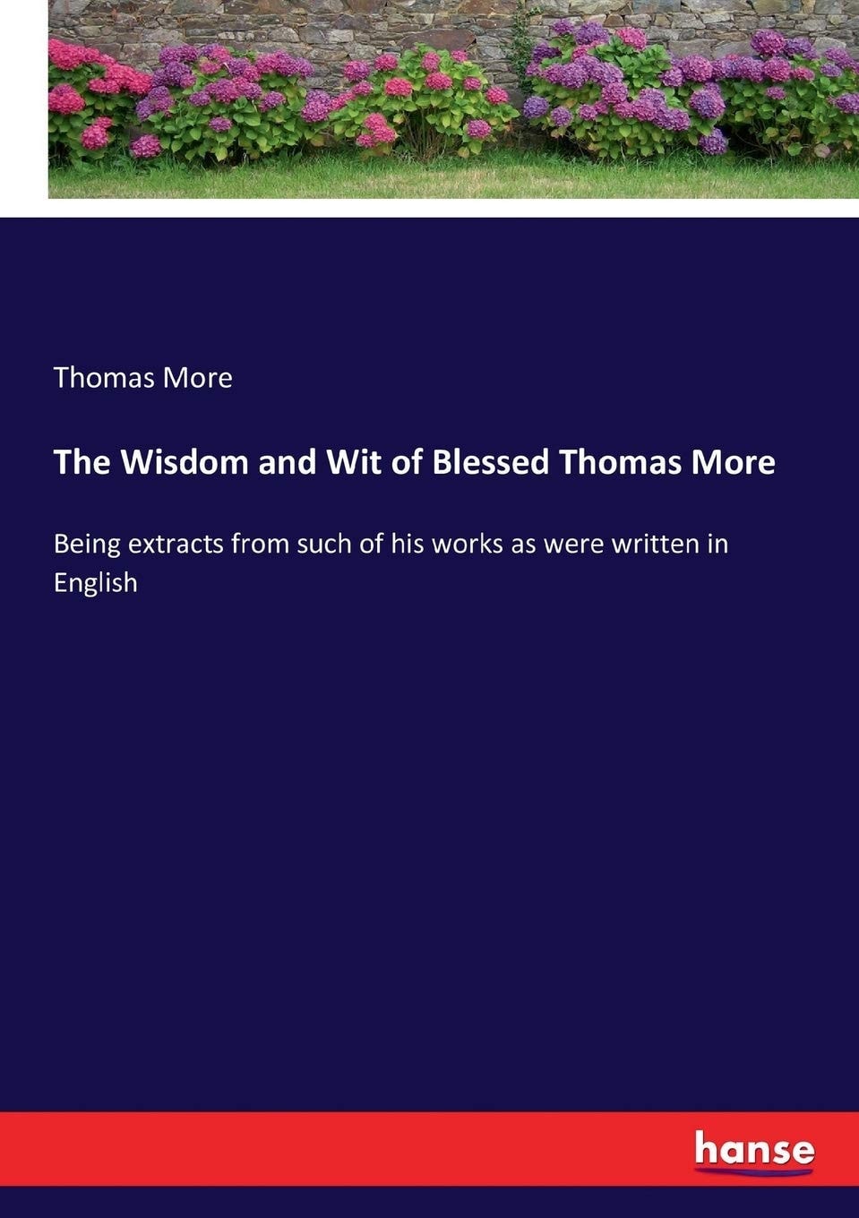 The Wisdom and Wit of Blessed Thomas More Being Extracts from Such of His Works as Were Written in English