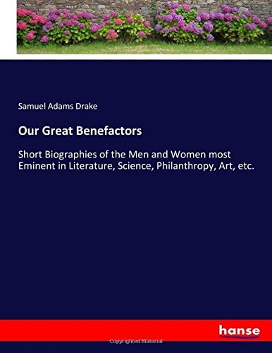 Our Great Benefactors Short Biographies of the Men and Women Most Eminent in Literature, Science, Philanthropy, Art, Etc