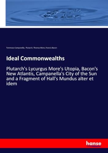 Ideal Commonwealths Plutarch's Lycurgus More's Utopia, Bacon's New Atlantis, Campanella's City of the Sun and a Fragment of Hall's Mundus Alter Et Idem
