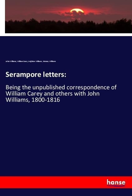 Serampore Letters: Being the Unpublished Correspondence of William Carey and Others with John Williams, 1800-1816
