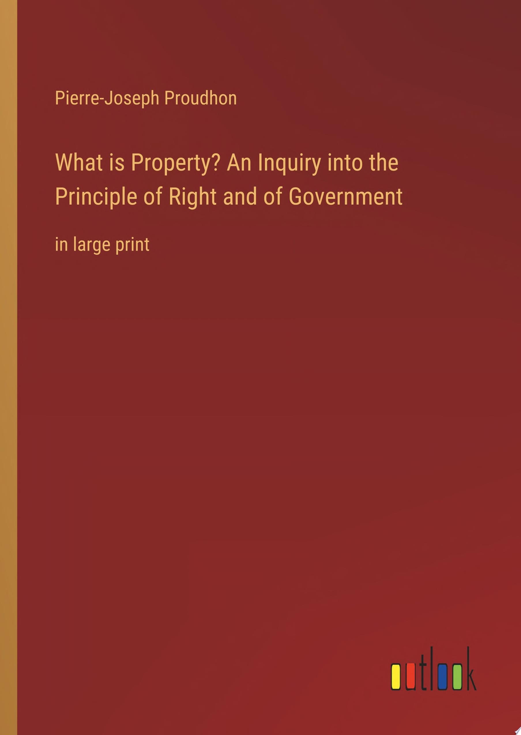 What is Property? An Inquiry into the Principle of Right and of Government in large print