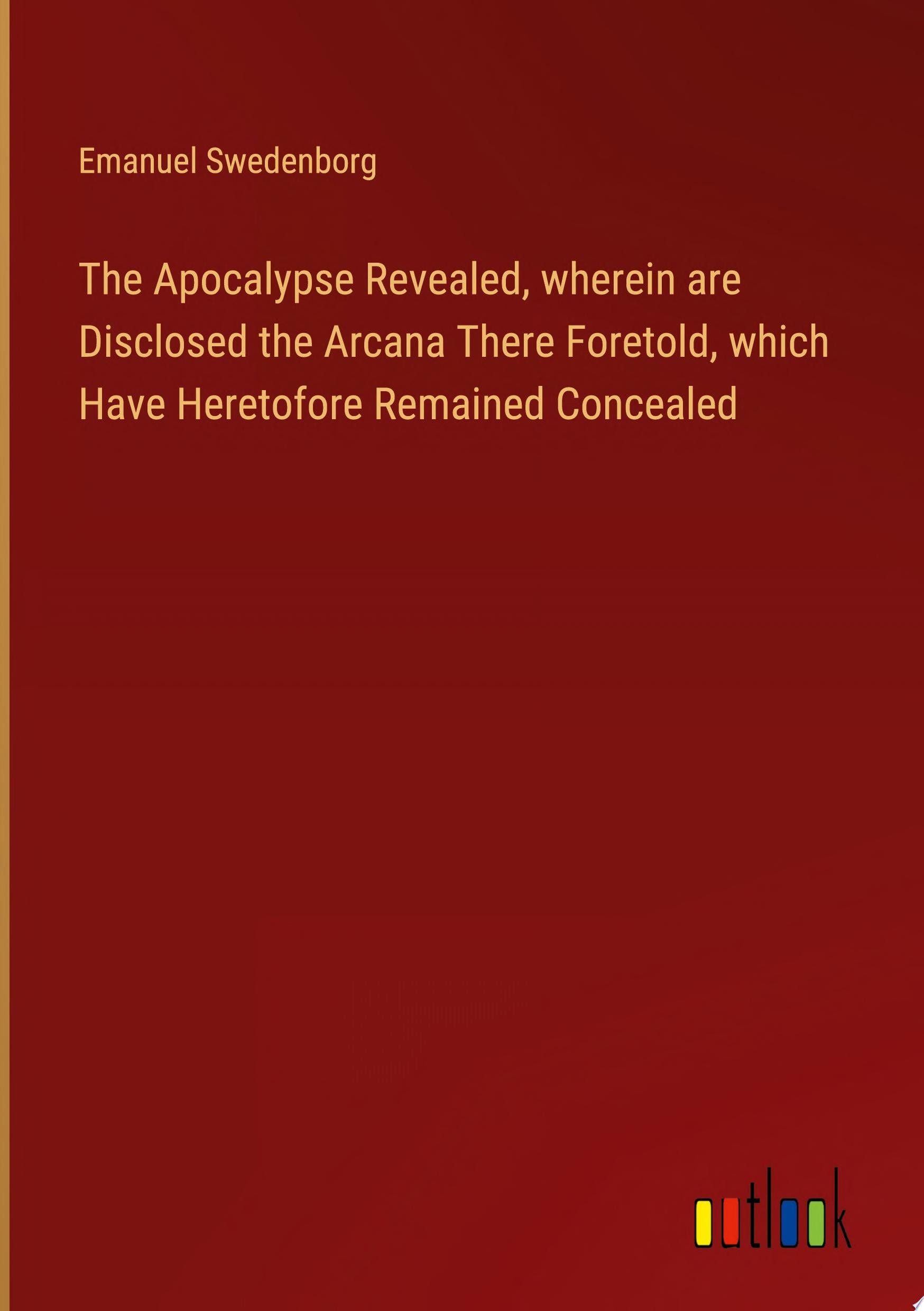 The Apocalypse Revealed, Wherein Are Disclosed the Arcana There Foretold, Which Have Heretofore Remained Concealed
