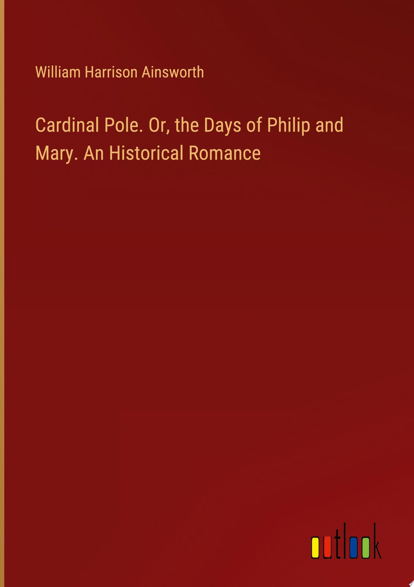 Cardinal Pole, Or, the Days of Philip and Mary An Historical Romance