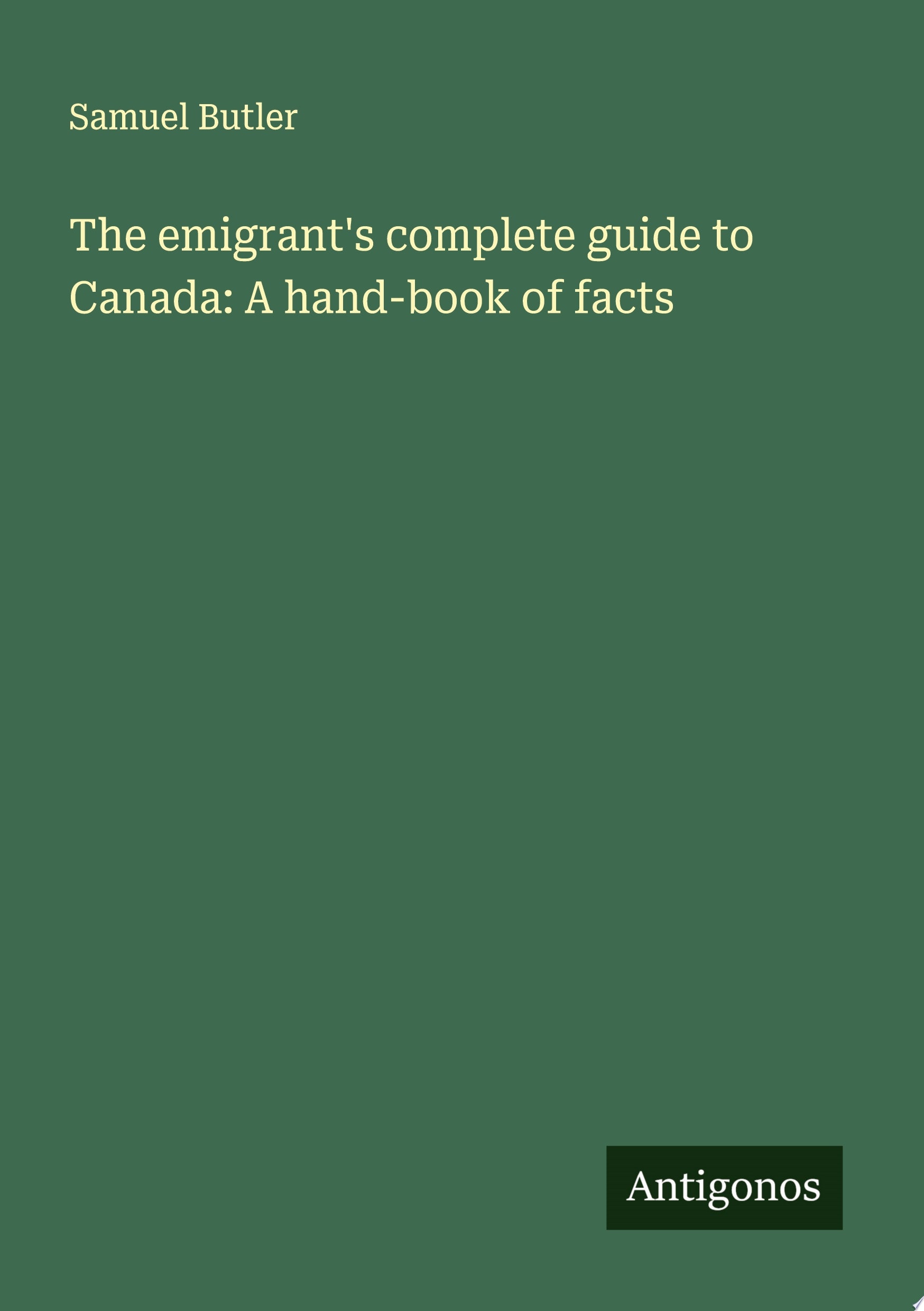 The Emigrant's Complete Guide to Canada: A Hand-book of Facts