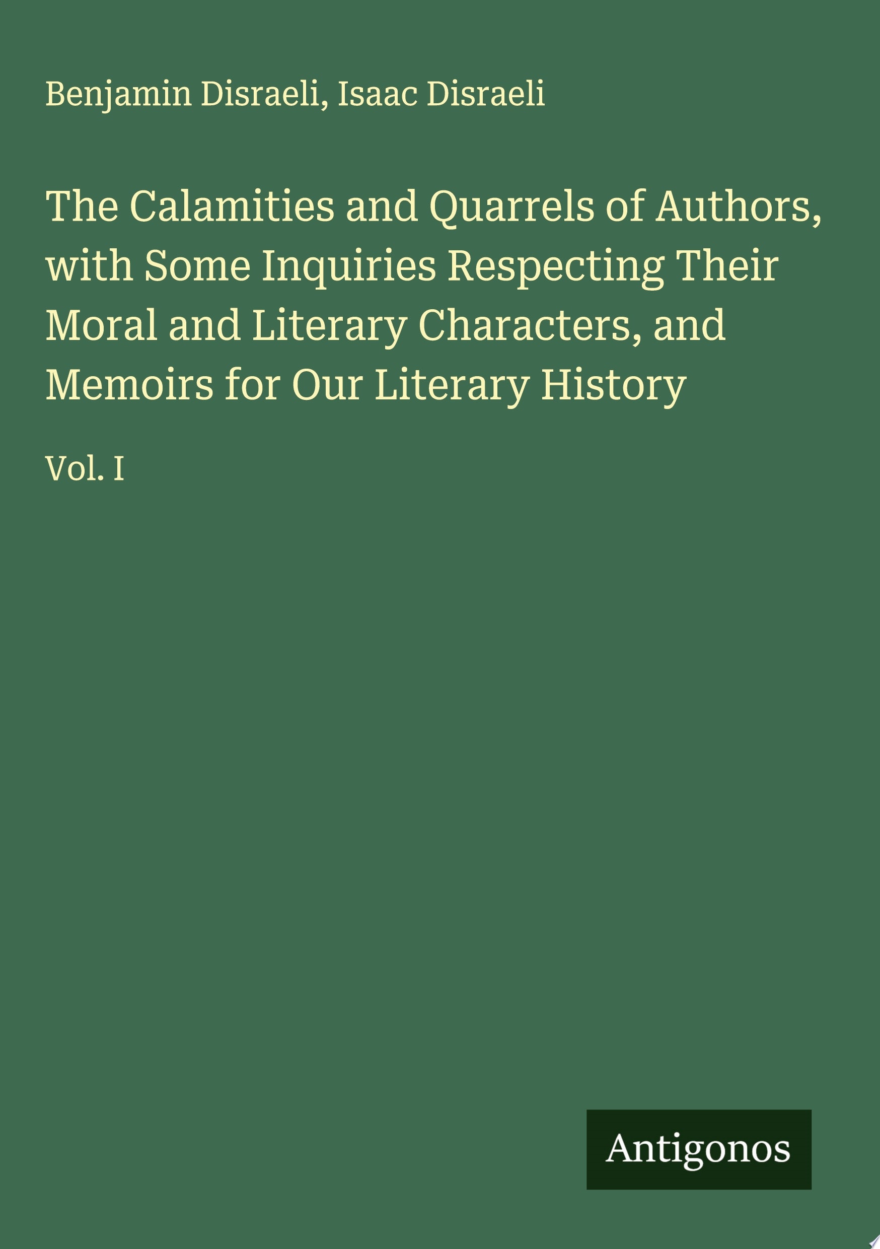 The Calamities and Quarrels of Authors, with Some Inquiries Respecting Their Moral and Literary Characters, and Memoirs for Our Literary History Vol. I