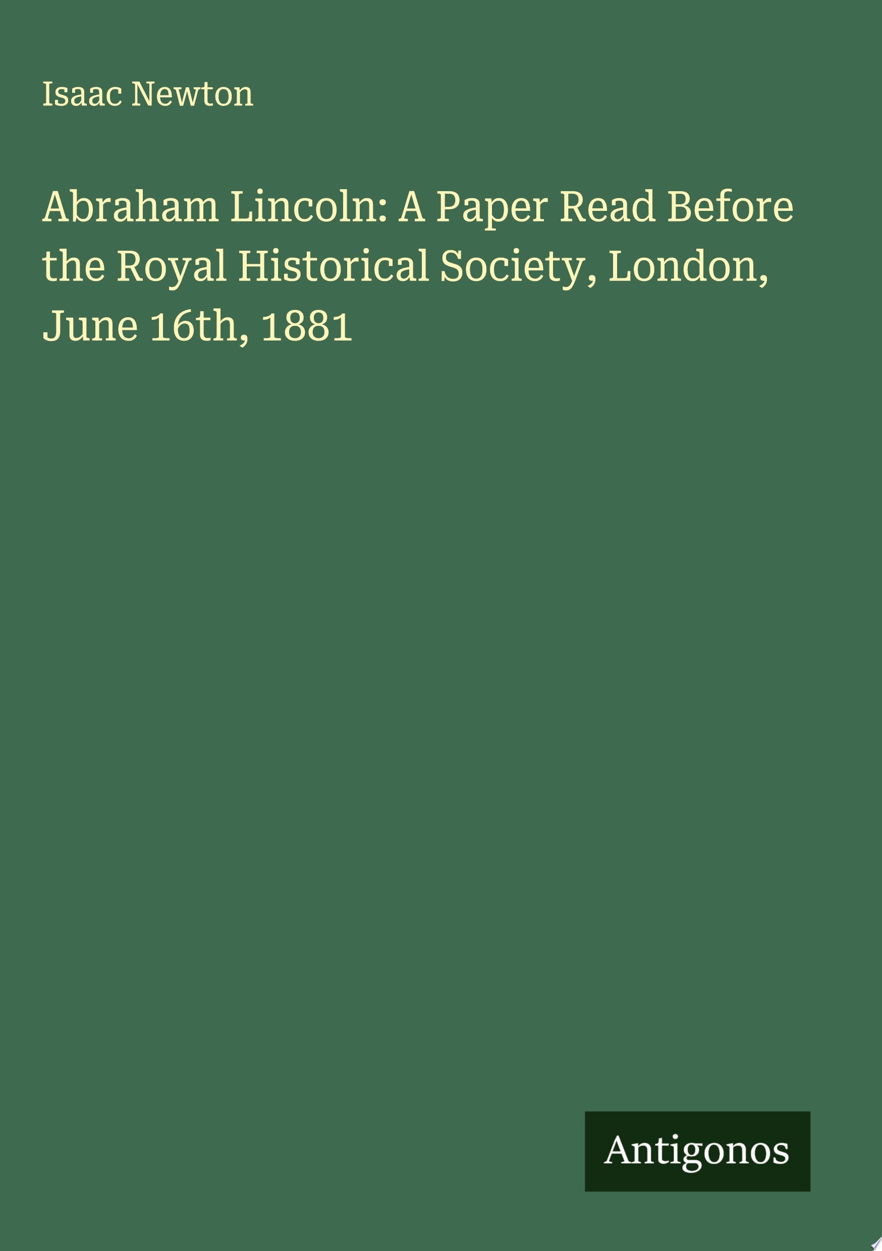 Abraham Lincoln: A Paper Read Before the Royal Historical Society, London, June 16th, 1881