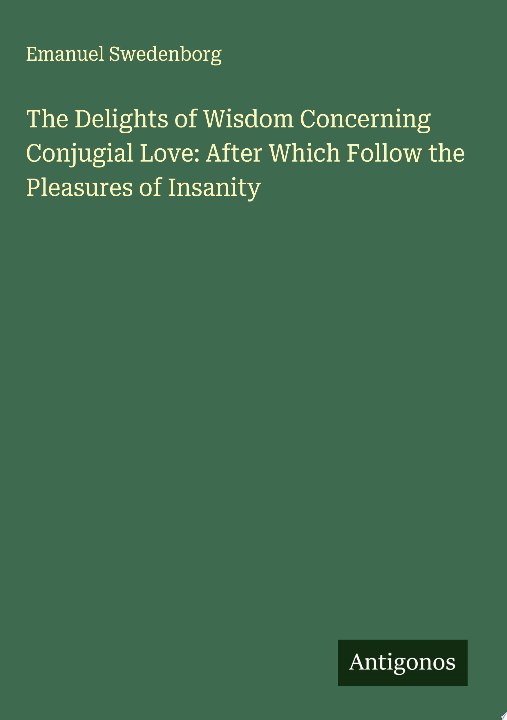 The Delights of Wisdom Concerning Conjugial Love: After Which Follow the Pleasures of Insanity