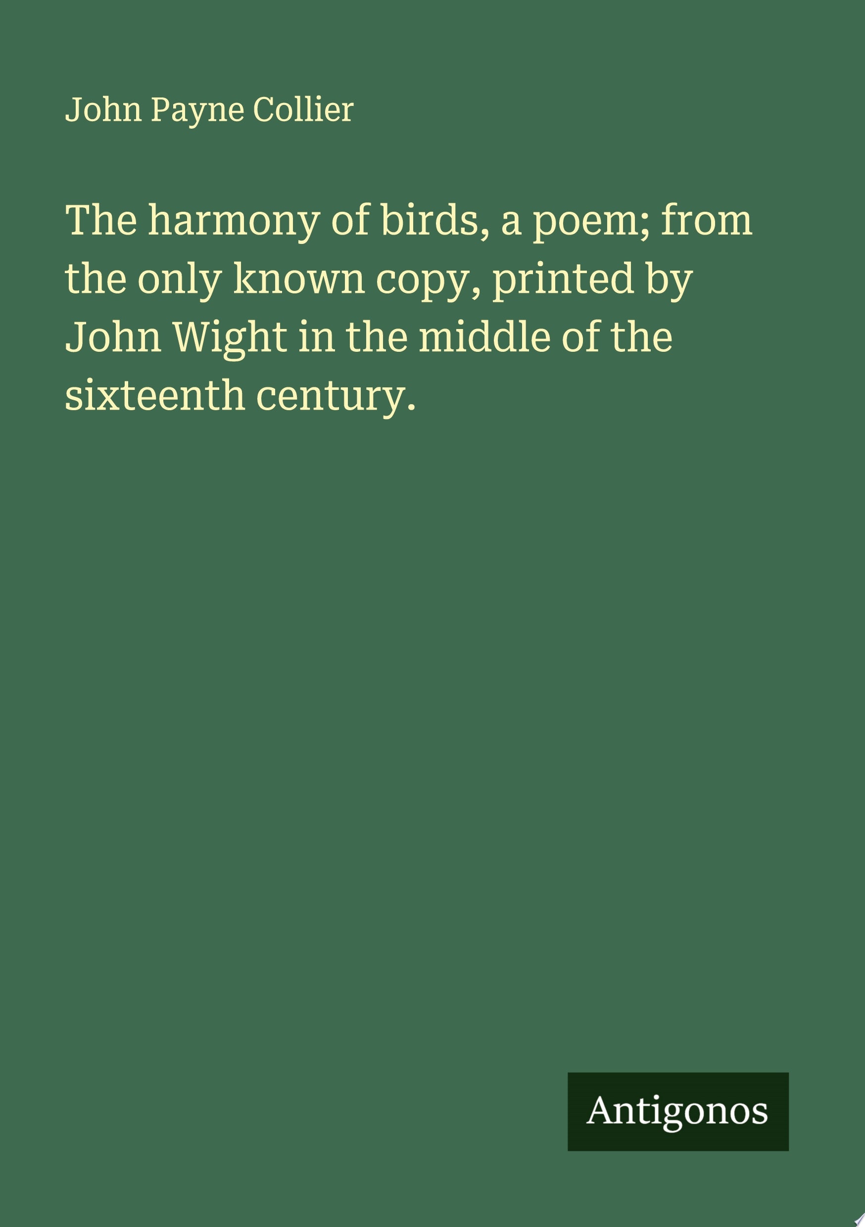 The harmony of birds, a poem; from the only known copy, printed by John Wight in the middle of the sixteenth century