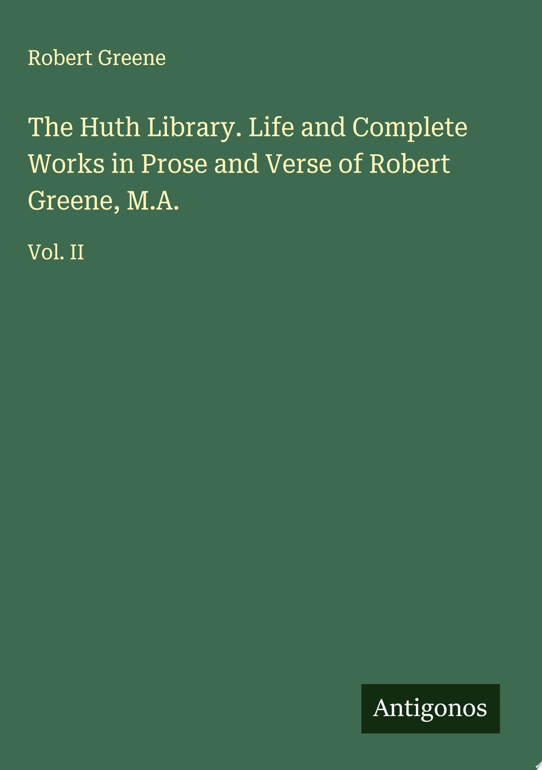 The Huth Library. Life and Complete Works in Prose and Verse of Robert Greene, M.A. Vol. II