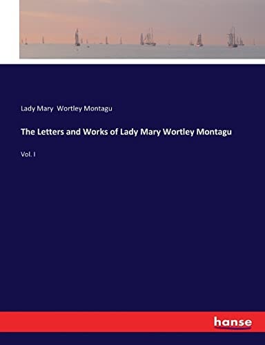 The Letters and Works of Lady Mary Wortley Montagu Vol. I