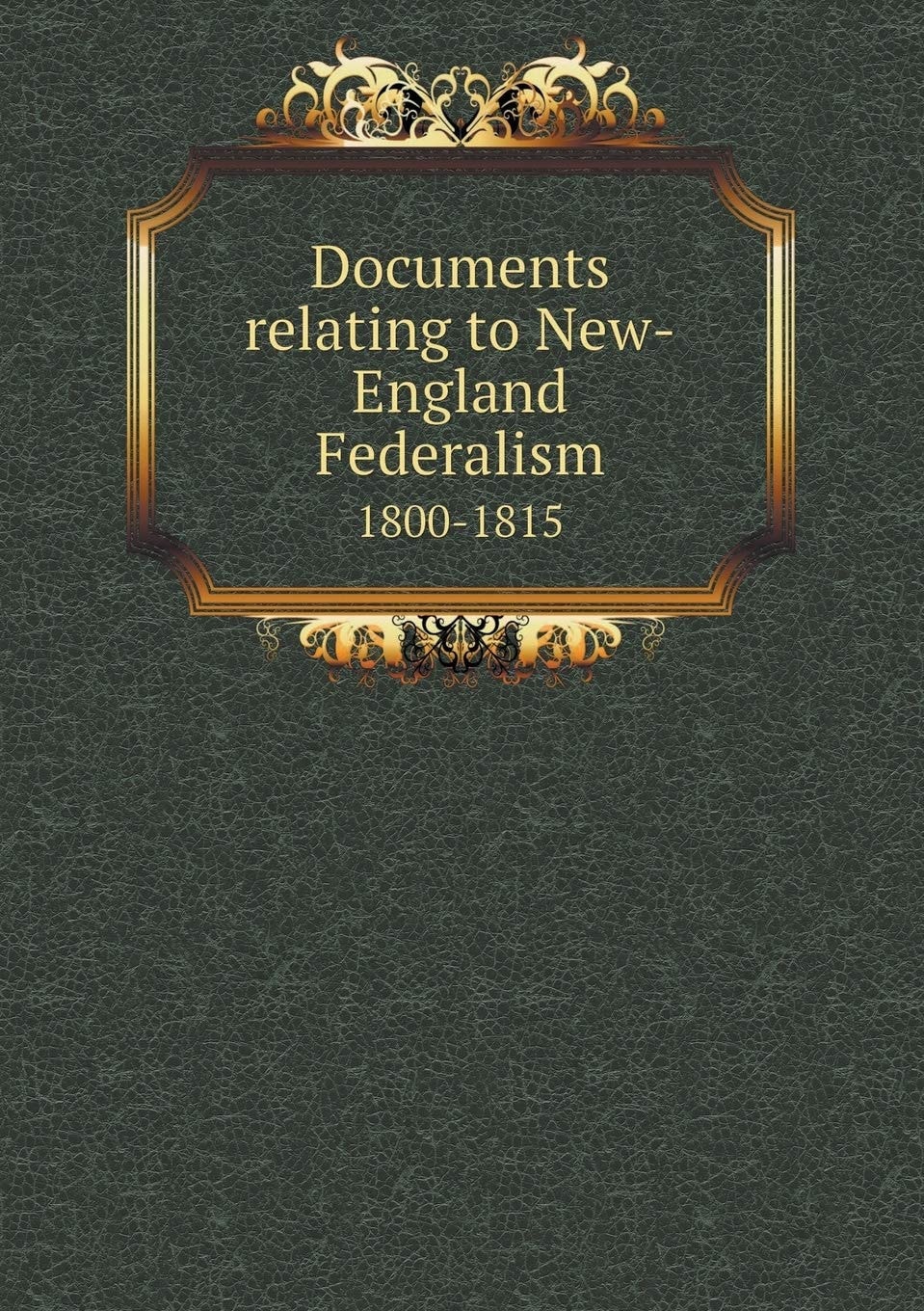 Documents Relating to New-England Federalism: 1800-1815