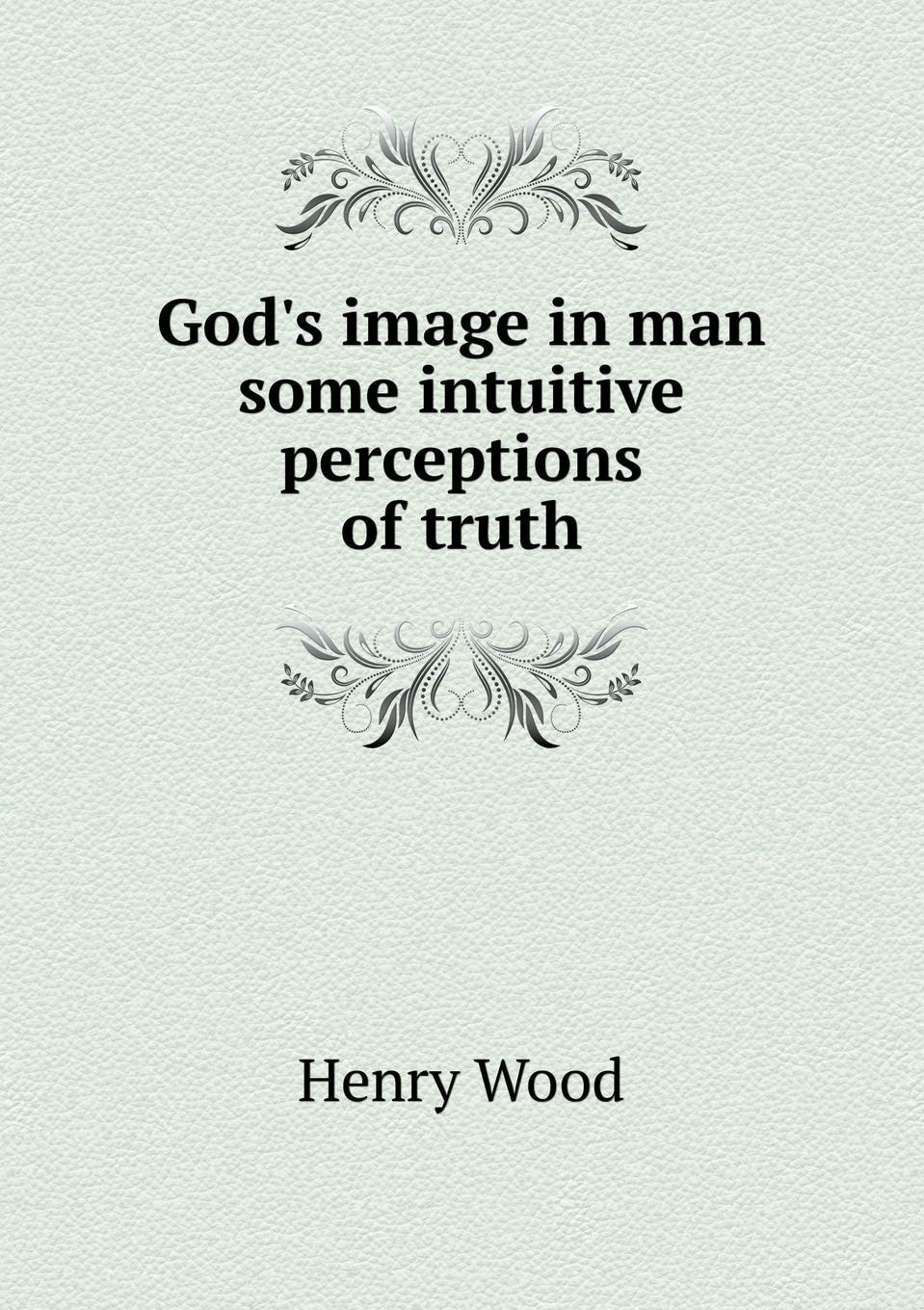 God's Image In Man: Some Intuitive Perceptions Of Truth (1892)