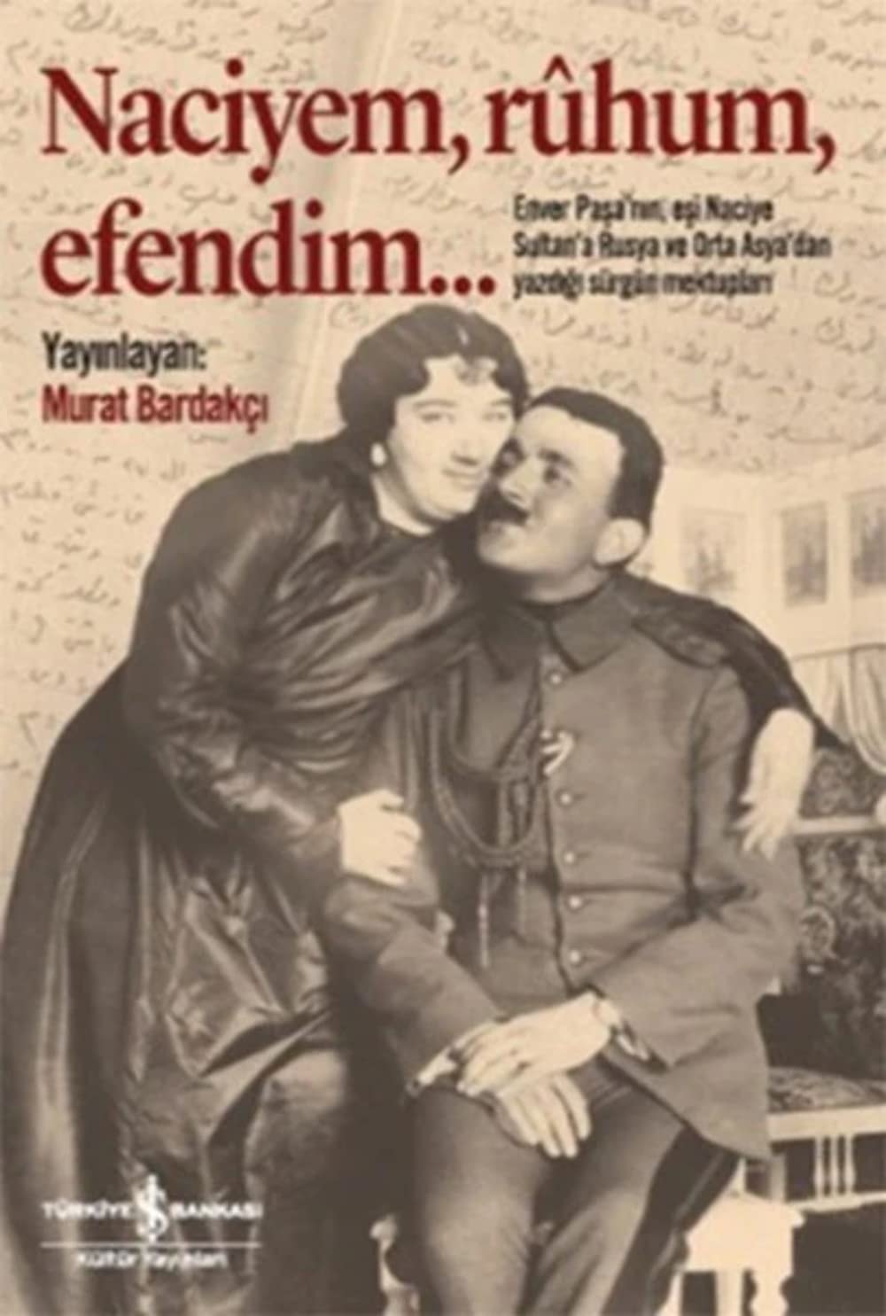 Naciyem, rûhum, efendim ... Enver Paşa'nın, eşi Naciye Sultan'a Rusya ve Orta Asya'dan yazdığı sürgün mektupları