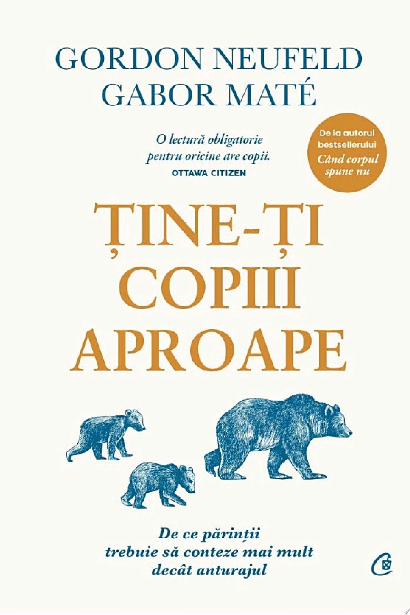 Ține-ți copiii aproape. Ediție adăugită De ce părinții trebuie să conteze mai mult decât anturajul