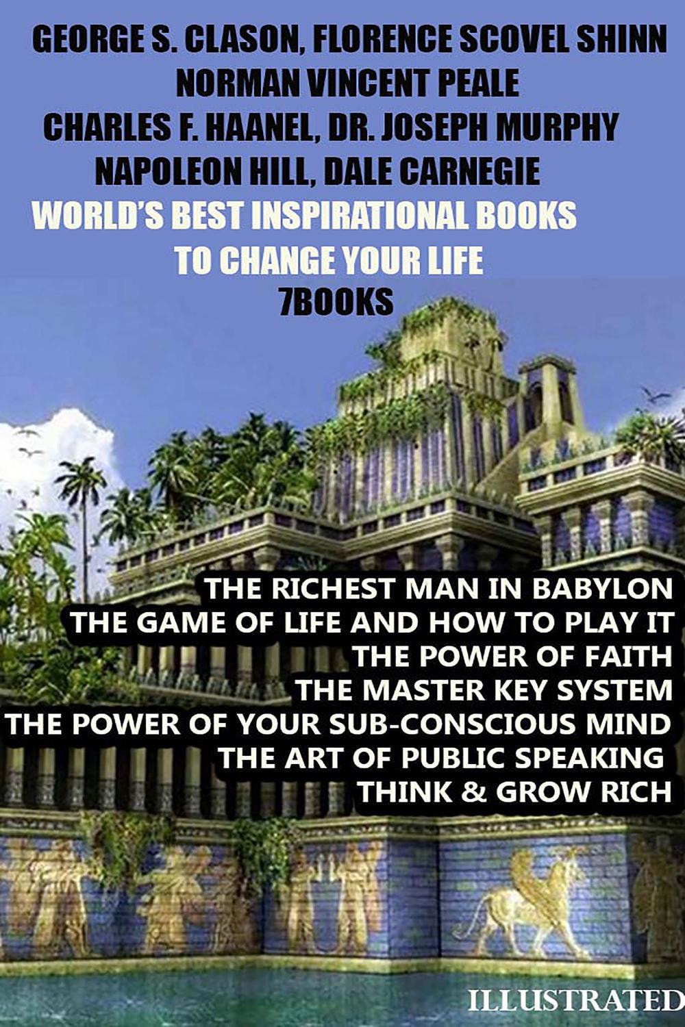 World's Best Inspirational Books to Change Your Life (7 Books). Illustrated The Richest Man in Babylon, The Game of Life and How to Play It, The Power of Faith, The Master Key System, The Power of Your Sub-conscious Mind, The Art of Public Speaking, Think & Grow Rich