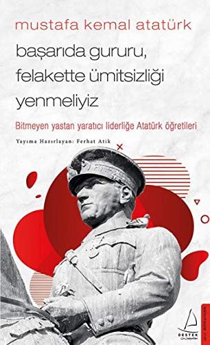 Mustafa Kemal Atatürk - Basarida Gururu, Felakette Ümitsizligi Yenmeliyiz Bitmeyen Yastan Yaratici Liderlige Atatürk Ögretileri
