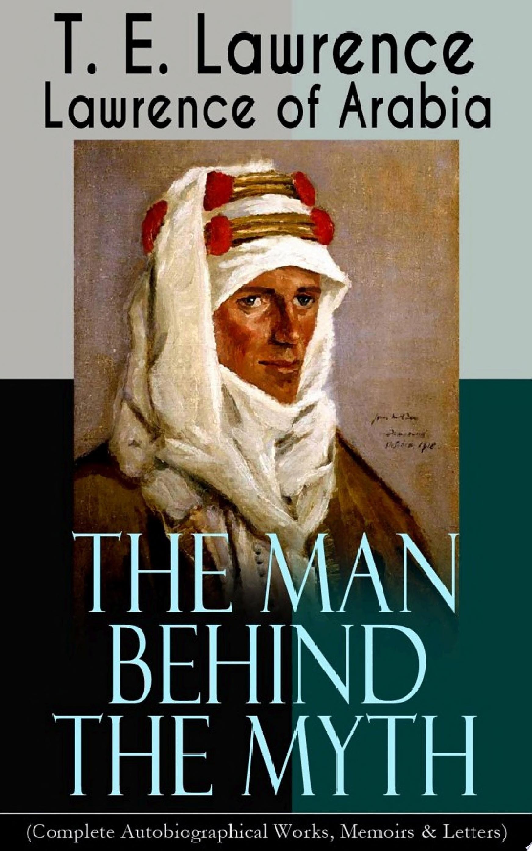 Lawrence of Arabia: The Man Behind the Myth (Complete Autobiographical Works, Memoirs & Letters) Seven Pillars of Wisdom (Memoirs of the Arab Revolt) + The Evolution of a Revolt + The Mint (Memoirs of the secret service in Royal Air Force) + Collected Letters (1915-1935)