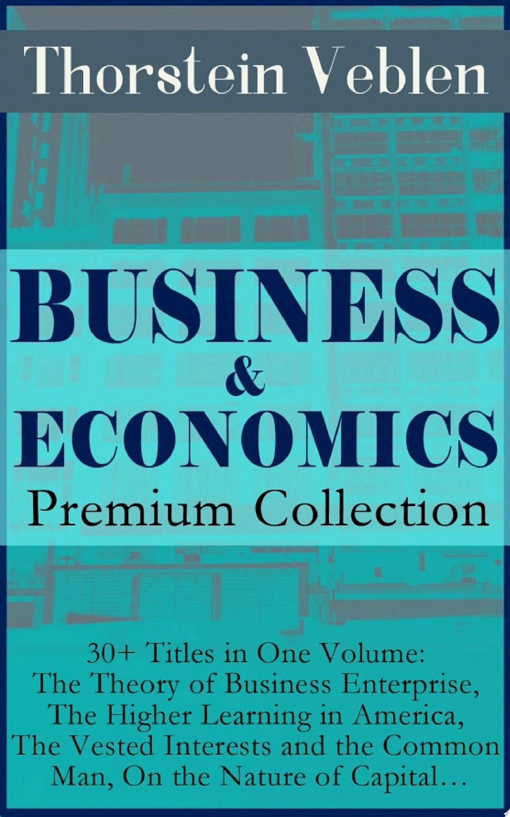 BUSINESS & ECONOMICS Premium Collection: 30+ Titles in One Volume: The Theory of Business Enterprise, The Higher Learning in America, The Vested Interests and the Common Man, On the Nature of Capital… The Theory of the Leisure Class, The Beginning of Ownership, The Preconceptions of Economic Science, The Industrial System and the Captains of Industry, The Socialist Economics of Karl Marx…