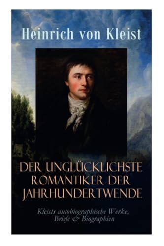 Der Unglücklichste Romantiker Der Jahrhundertwende - Kleists Autobiographische Werke, Briefe & Biographien Mit Abschiedsbriefen & Biografischen Aufzeichnungen Von Stefan Zweig und Rudolf Genée