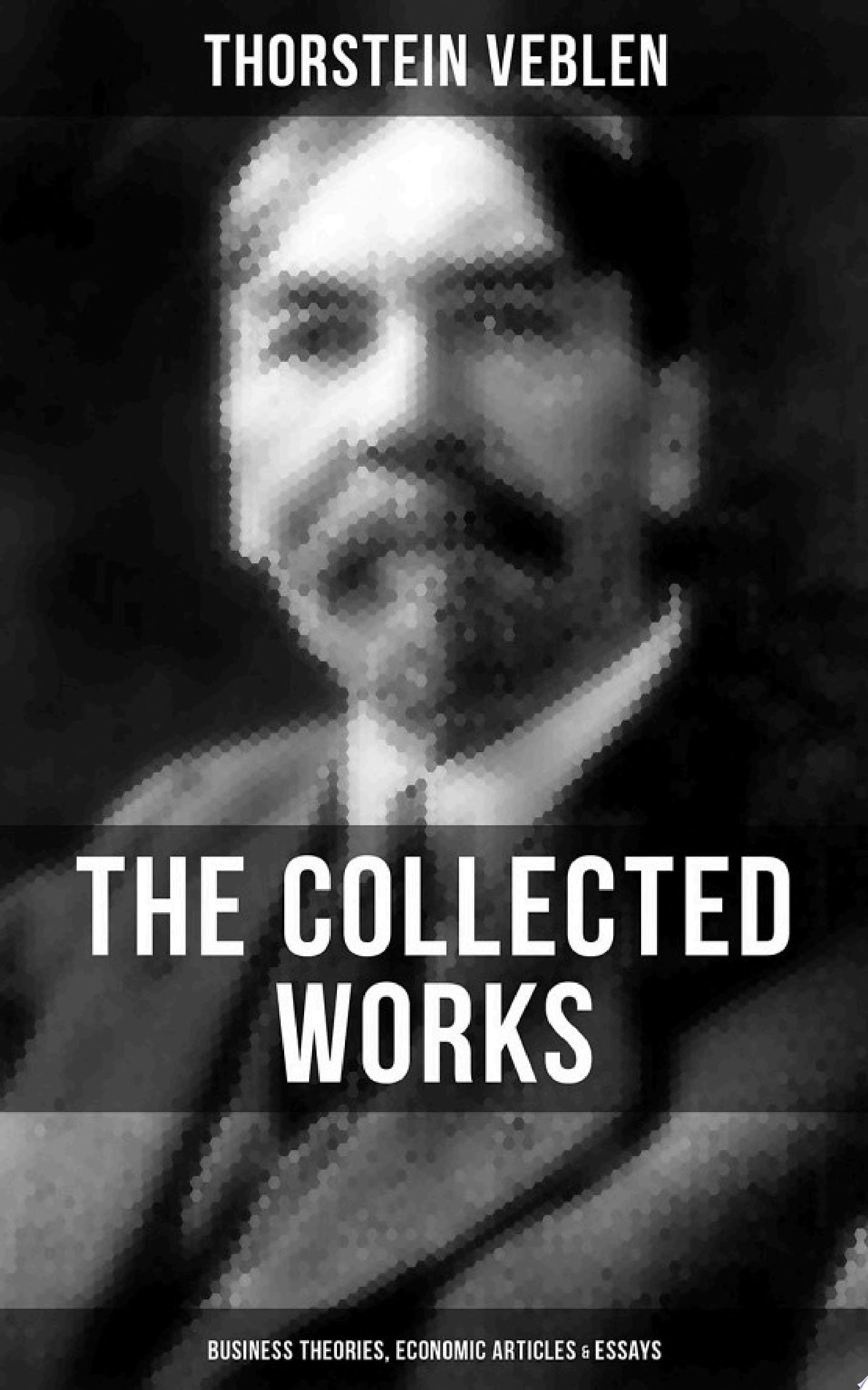 THE COLLECTED WORKS OF THORSTEIN VEBLEN: Business Theories, Economic Articles & Essays The Theory of the Leisure Class, The Theory of Business Enterprise, The Higher Learning In America, Panem et Circenses, The Vested Interests and the Common Man, The Use of Loan Credit in Business…