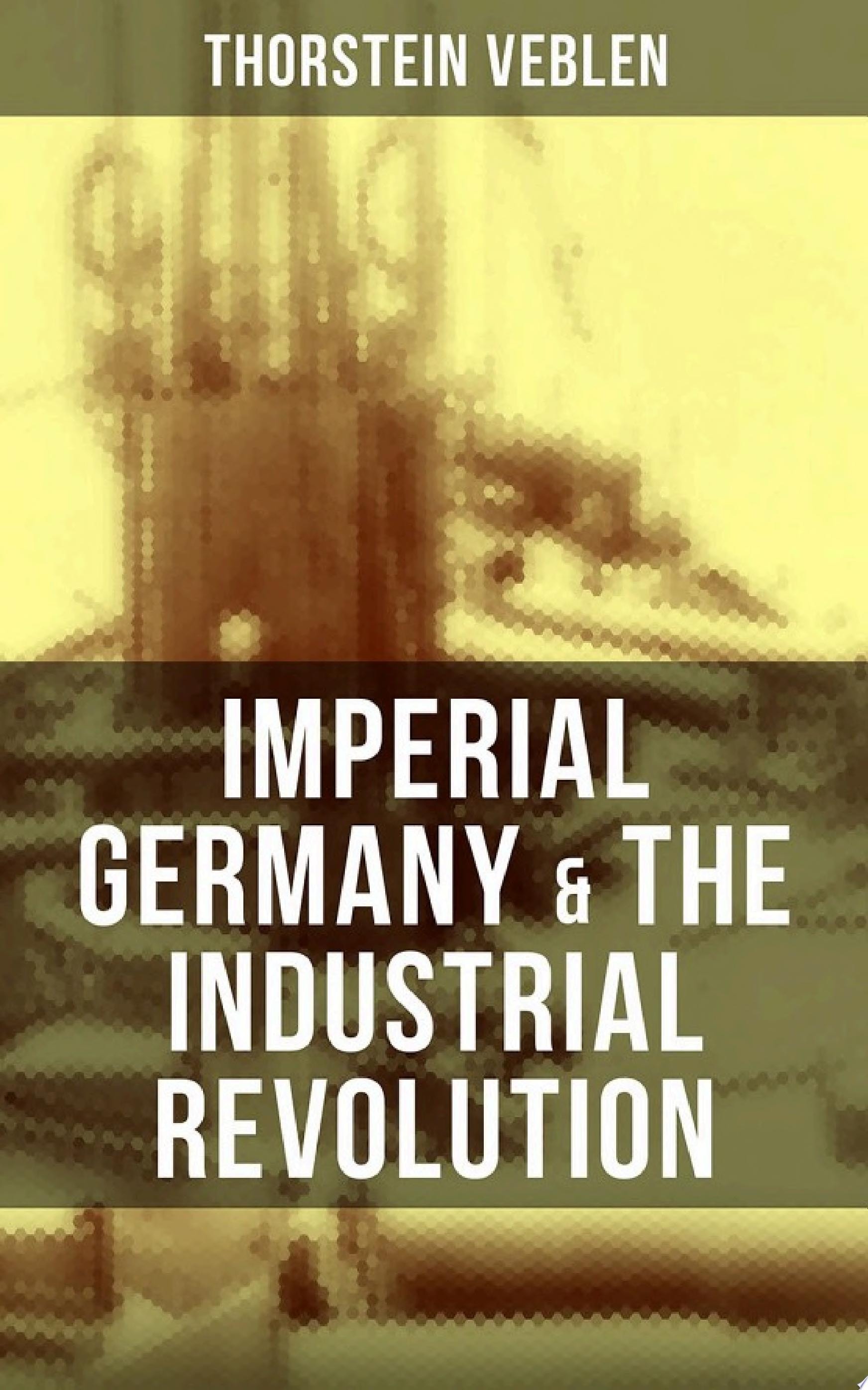 Imperial Germany & the Industrial Revolution The Economic Rise as a Fuel for Political Radicalism & The Background Origins of WW1