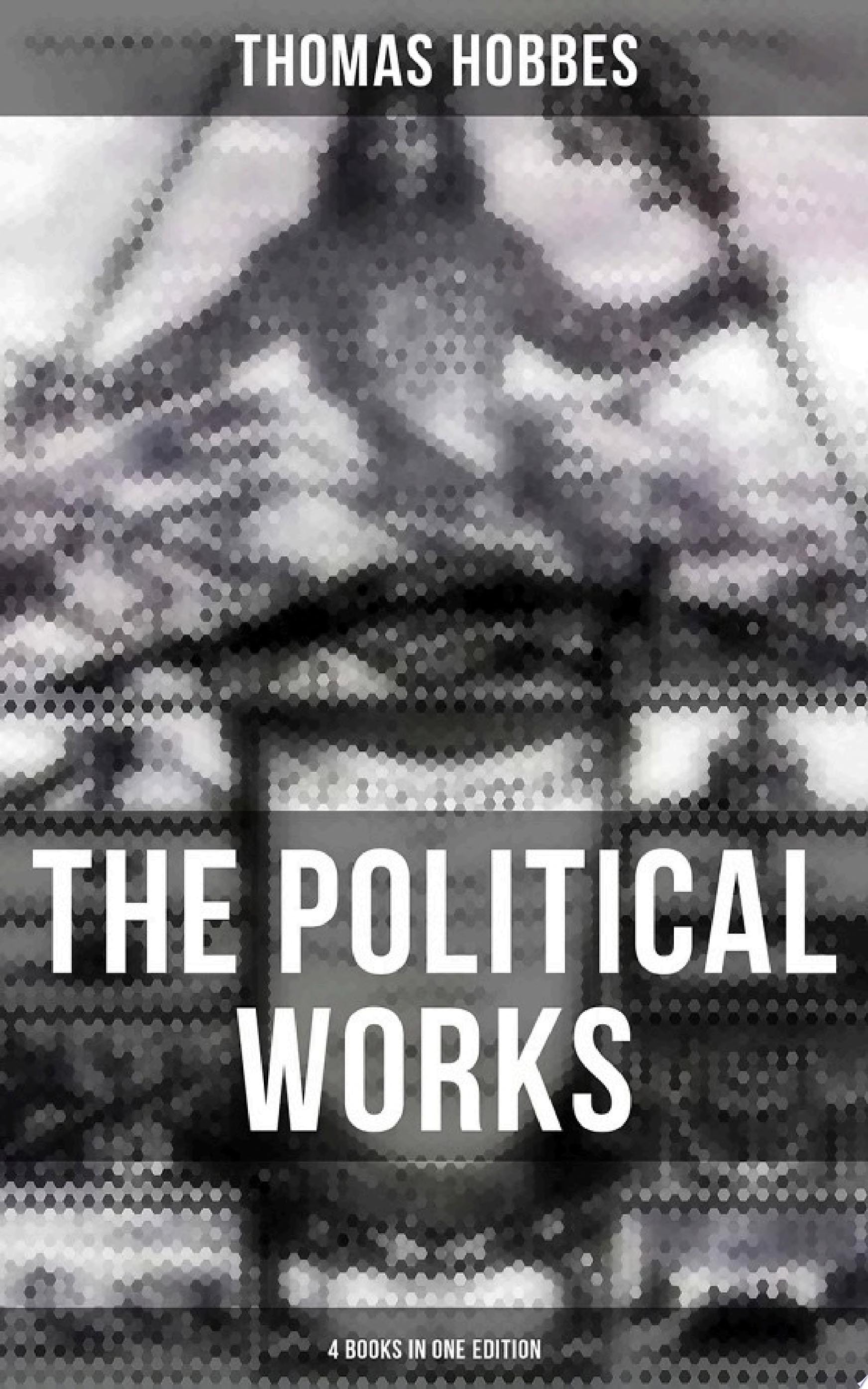 The Political Works of Thomas Hobbes (4 Books in One Edition) Leviathan, On the Citizen, The Elements of Law & Behemoth: The Long Parliament