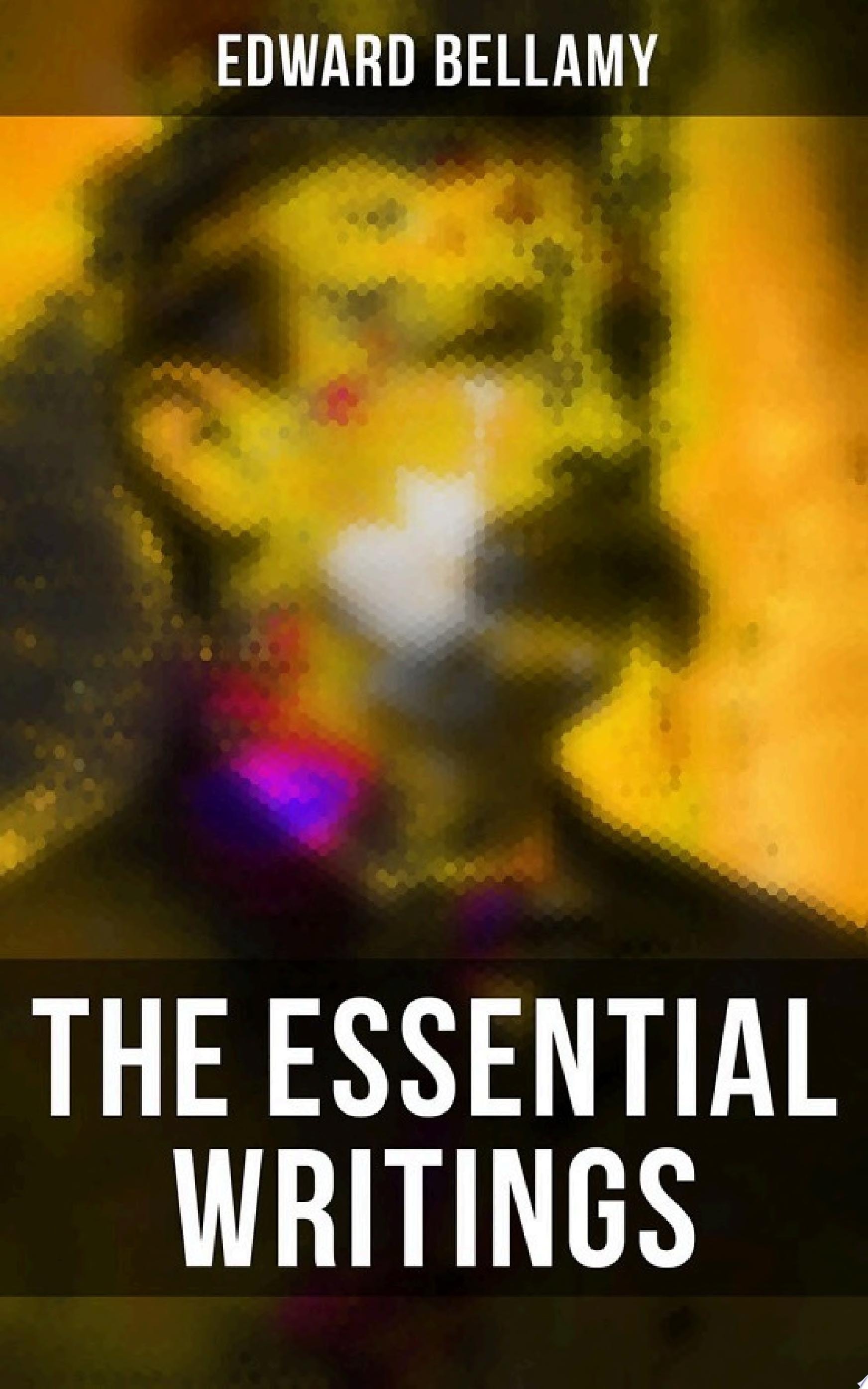 The Essential Writings of Edward Bellamy Looking Backward, Equality, Dr. Heidenhoff's Process, Miss Ludington's Sister, The Duke of Stockbridge, With The Eyes Shut…(Sci-Fi Classics, Utopian Novels & Short Stories)