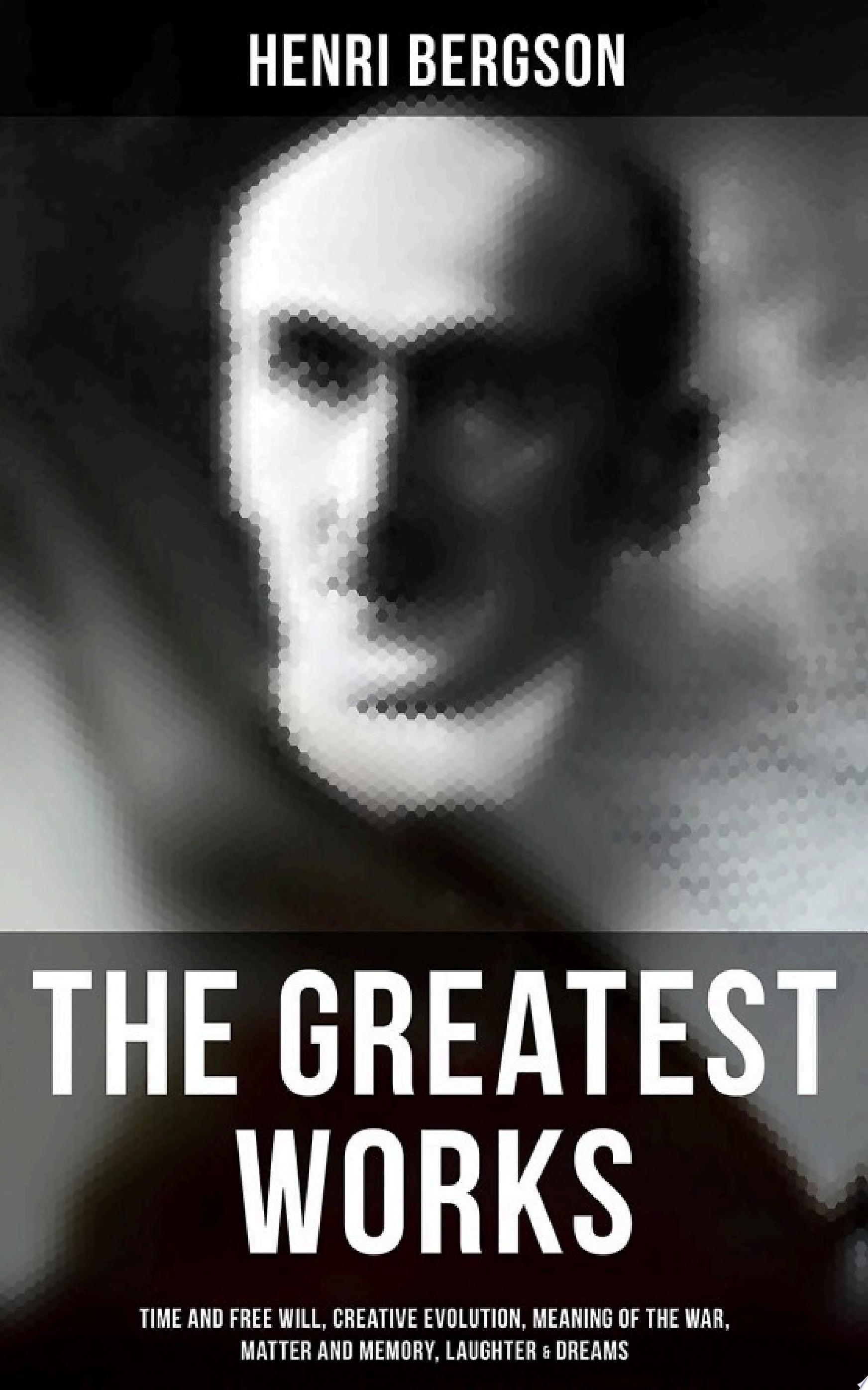 The Greatest Works of Henri Bergson: Time and Free Will, Creative Evolution, Meaning of the War, Matter and Memory, Laughter & Dreams