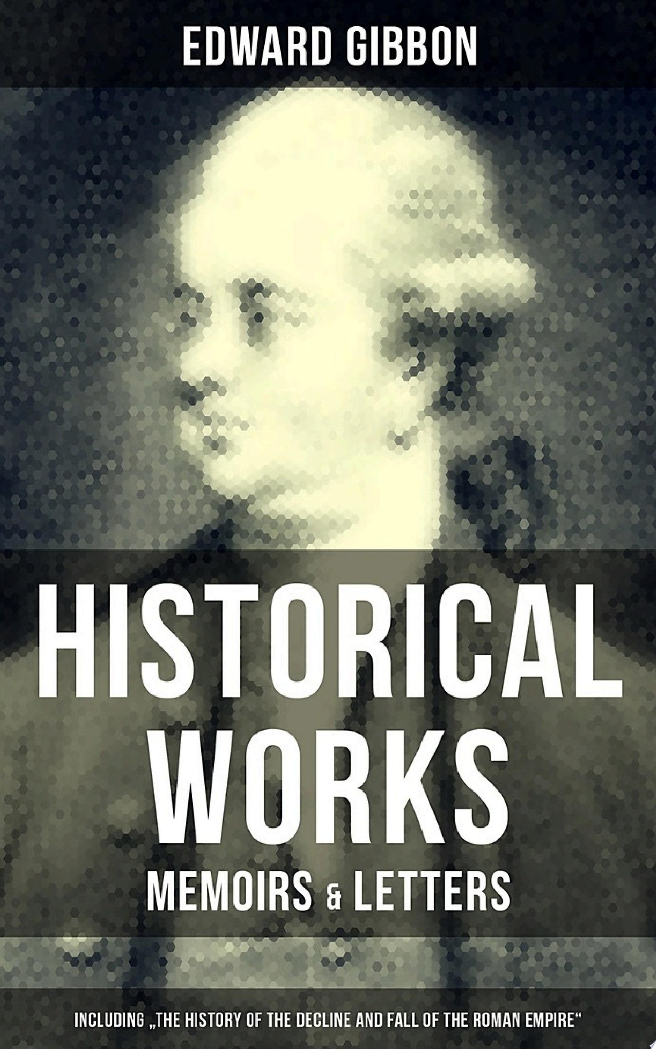 EDWARD GIBBON: Historical Works, Memoirs & Letters (Including "The History of the Decline and Fall of the Roman Empire") Including "The History of the Decline and Fall of the Roman Empire