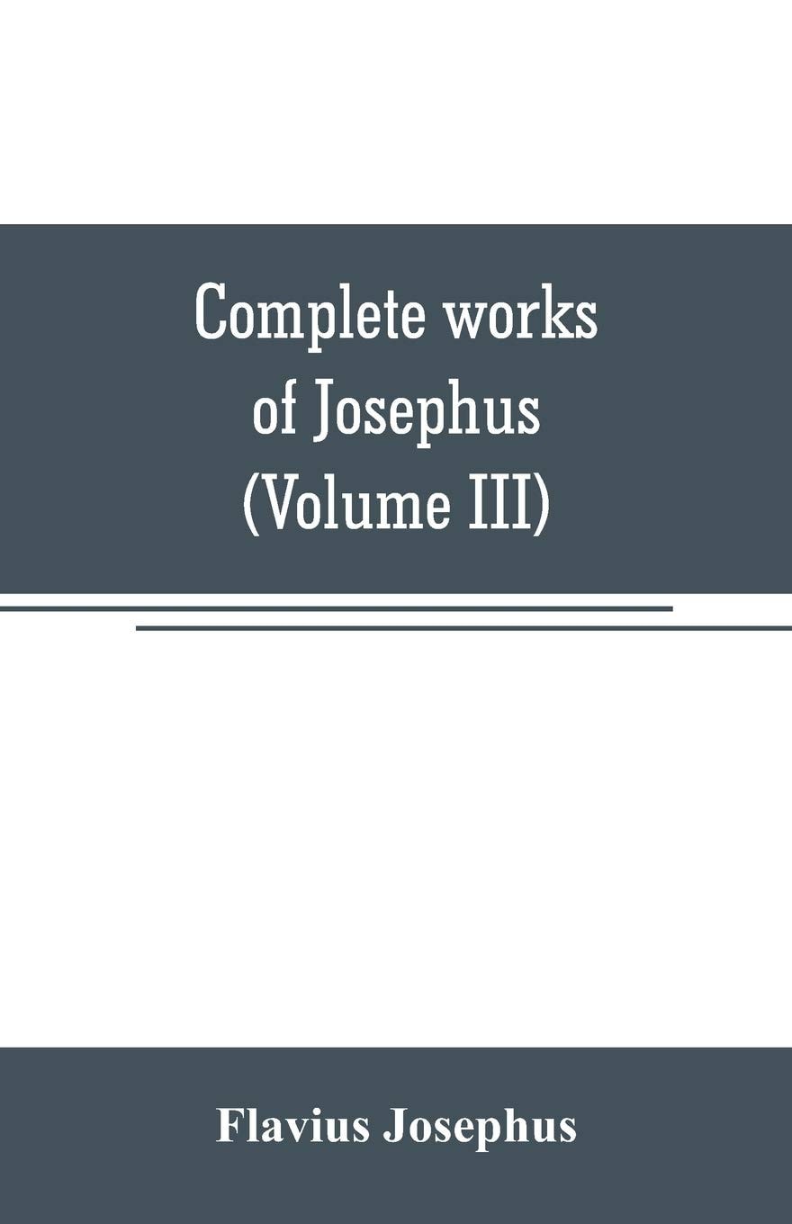 Complete Works of Josephus Antiquities of the Jews ; The Wars of the Jews Against Apion, Etc