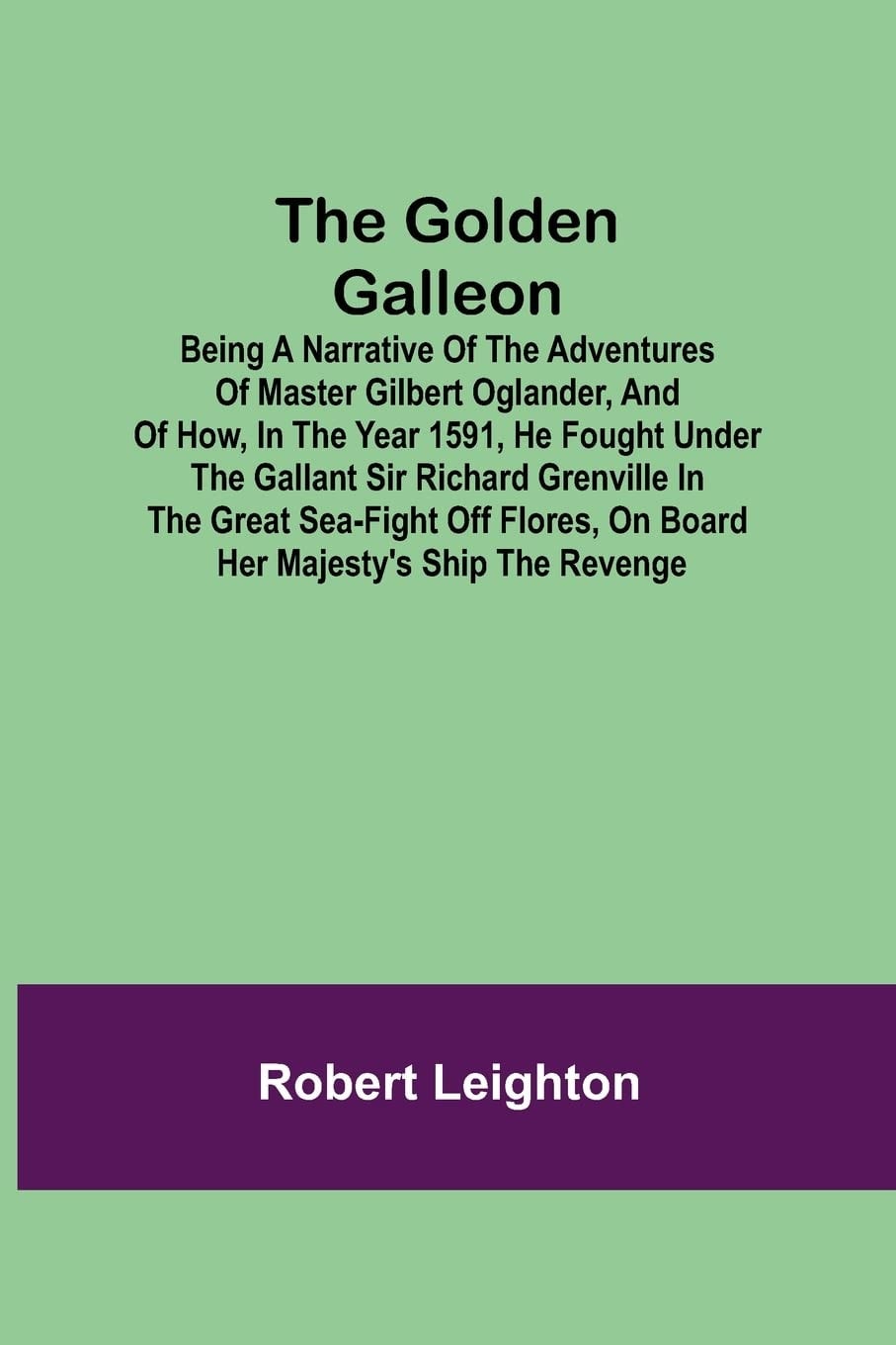 The Golden Galleon; Being a Narrative of the Adventures of Master Gilbert Oglander, and of How, in the Year 1591, He Fought Under the Gallant Sir Richard Grenville in the Great Sea-fight Off Flores, on Board Her Majesty's Ship the Revenge