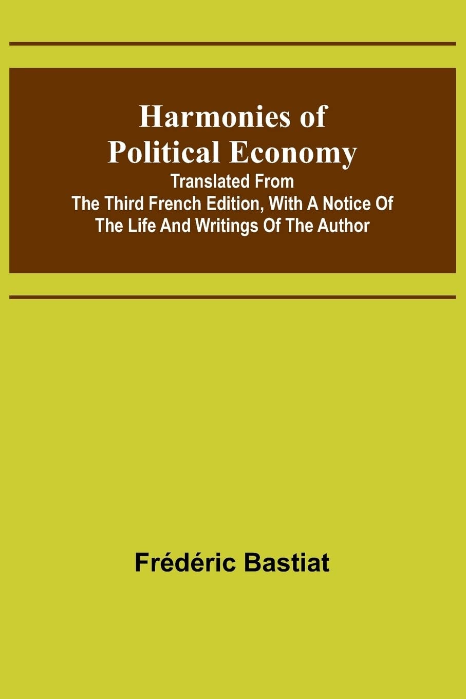 Harmonies of Political Economy; Translated from the Third French Edition, with a Notice of the Life and Writings of the Author