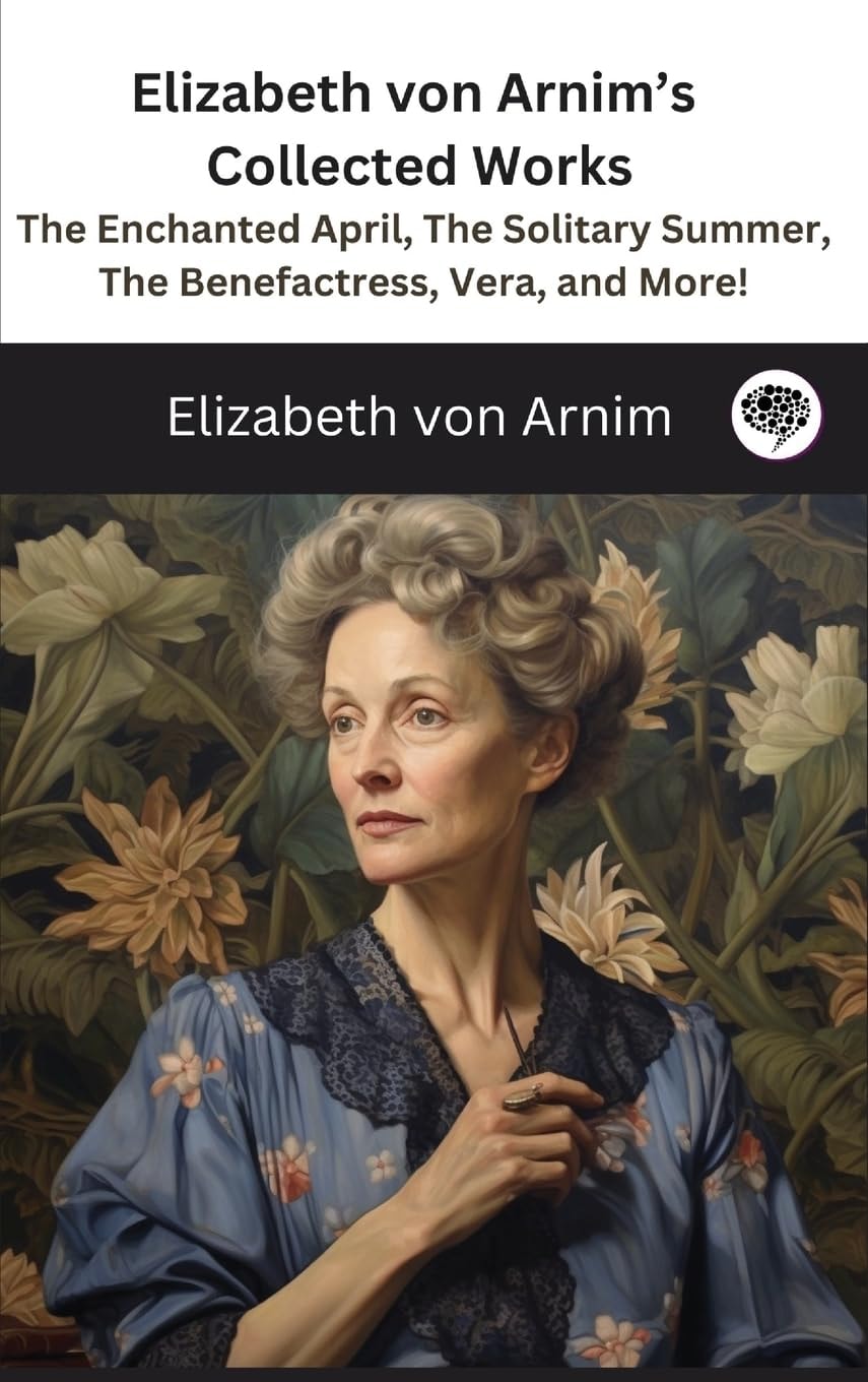 Elizabeth von Arnim's Collected Works: The Enchanted April, The Solitary Summer, The Benefactress, Vera, and More! ( 11 Works)
