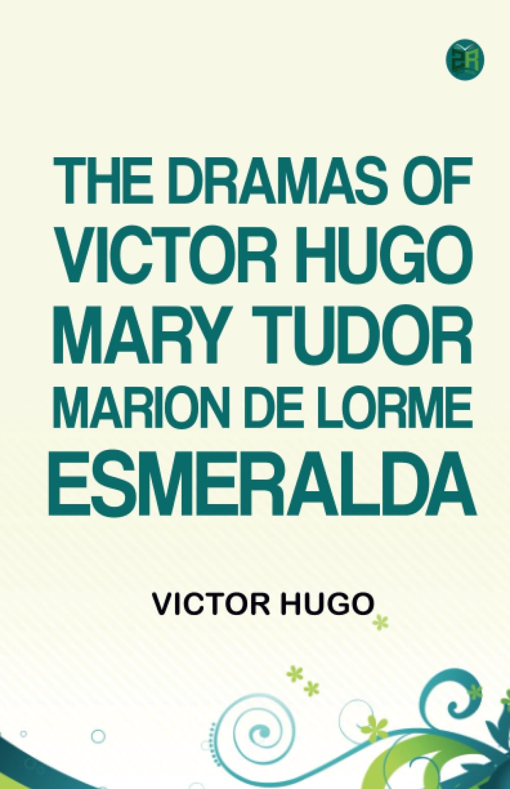 The Dramas of Victor Hugo Mary Tudor, Marion de Lorme, Esmeralda