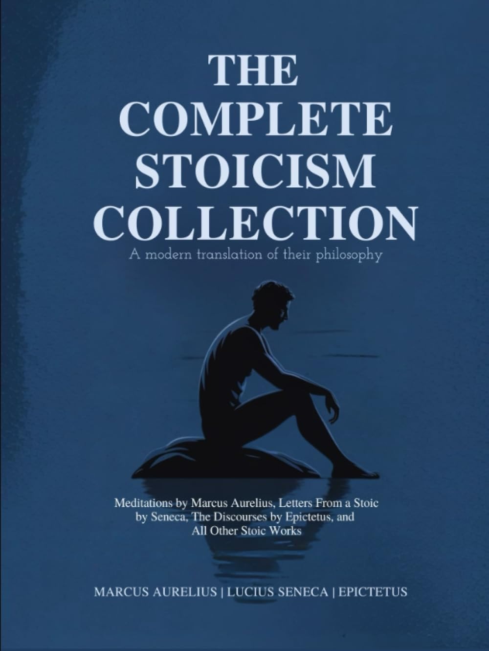 The Complete Stoicism Collection - A Modern Translation of Their Philosophy: Meditations by Marcus Aurelius, Letters From a Stoic by Seneca, The Discourses by Epictetus, and All Other Stoic Works